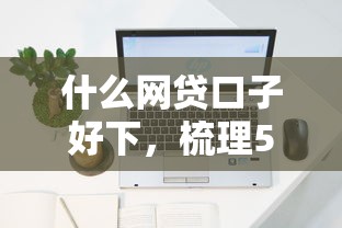 什么网贷口子好下，梳理5个十大容易过的网贷平台