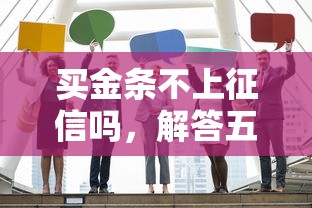 买金条不上征信吗，解答五家2025放水网贷平台