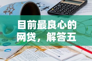 目前最良心的网贷，解答五家18岁能贷款的正规平台