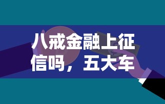 八戒金融上征信吗,五大车子抵押贷款平台 八戒金融上征信吗,五大车子抵押贷款平台