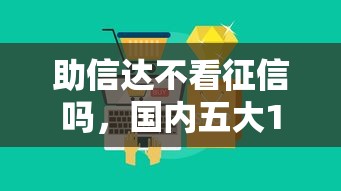 助信达不看征信吗，国内五大18周岁贷款平台