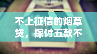 不上征信的烟草贷，探讨五款不看征信的借款平台百分百