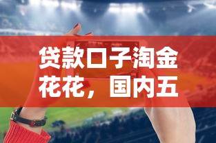 贷款口子淘金花花,国内五大手机平台贷款 贷款口子淘金花花,国内五大手机平台贷款