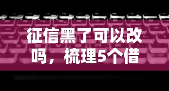 征信黑了可以改吗，梳理5个借款平台不看征信负债
