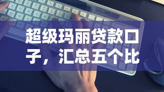 超级玛丽贷款口子，汇总五个比较靠谱的贷款平台