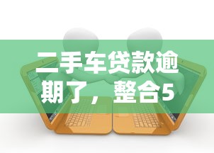 二手车贷款逾期了，整合5个未成年人贷款平台