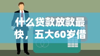 什么贷款放款最快，五大60岁借钱的平台100%能借到