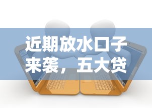 近期放水口子来袭，五大贷款平台不看征信