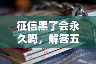 征信黑了会永久吗，解答五家无抵押贷款平台