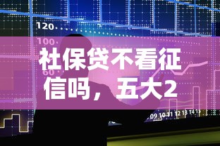 社保贷不看征信吗，五大2025放水的夜间贷款口子