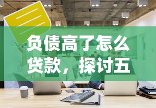 负债高了怎么贷款，探讨五款qq贷款平台