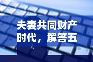 夫妻共同财产时代，解答五家平台审核通过率高