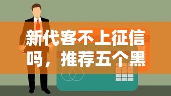 新代客不上征信吗，推荐五个黑户借1000借款平台能放款