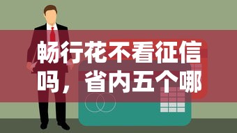 畅行花不看征信吗，省内五个哪些贷款平台容易下款