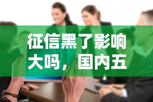 征信黑了影响大吗，国内五大小额5000贷款平台