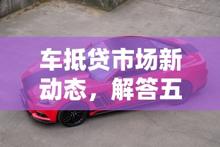 车抵贷市场新动态，解答五家银行贷款咨询平台