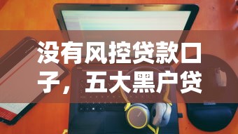 没有风控贷款口子，五大黑户贷款马上下款的口子