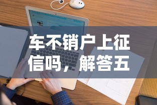 车不销户上征信吗，解答五家评分不足征信花可以借的平台