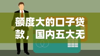 额度大的口子贷款，国内五大无视逾期秒下100%款的口子