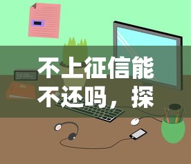 不上征信能不还吗，探讨五款网络贷款平台哪家好