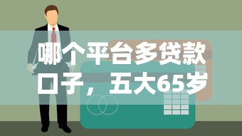 哪个平台多贷款口子，五大65岁稳放款口子