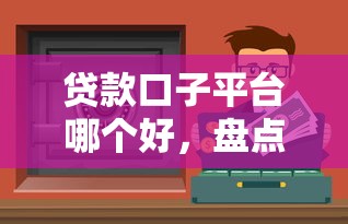 贷款口子平台哪个好，盘点五个安全可靠的贷款平台