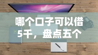 哪个口子可以借5千，盘点五个现在还有易下款的平台