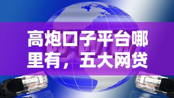 高炮口子平台哪里有，五大网贷平台怎么注销