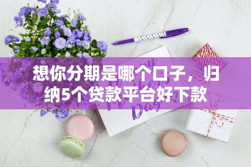 想你分期是哪个口子，归纳5个贷款平台好下款