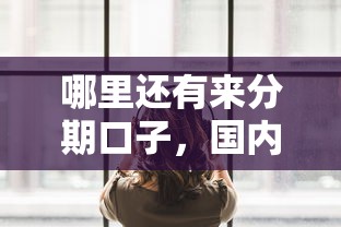 哪里还有来分期口子，国内五大交钱必通过的借钱平台