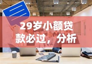 29岁小额贷款必过，分析五个贷款获客平台