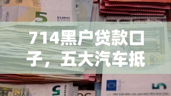 714黑户贷款口子，五大汽车抵押贷款平台