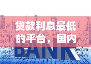 贷款利息最低的平台，国内五大容易下款的平台