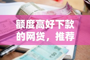 额度高好下款的网贷，推荐五个信誉差秒通过借款平台