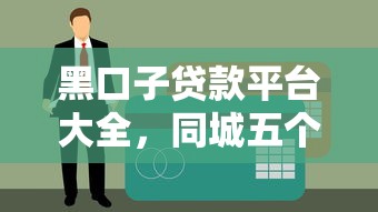 黑口子贷款平台大全，同城五个不看征信的贷款口子