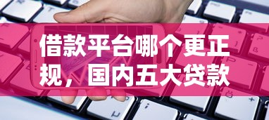 借款平台哪个更正规，国内五大贷款最快的平台