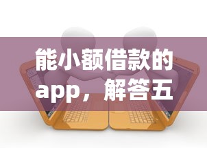 能小额借款的app，解答五家额度高的贷款平台
