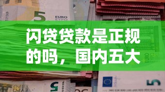 闪贷贷款是正规的吗，国内五大口子大全