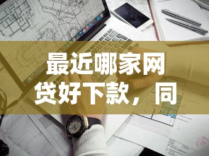 最近哪家网贷好下款，同城五个网贷平台额度高易通过