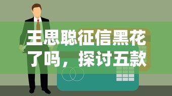 王思聪征信黑花了吗，探讨五款正规官方贷款平台