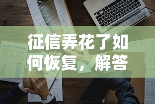 征信弄花了如何恢复，解答五家中小企业贷款平台