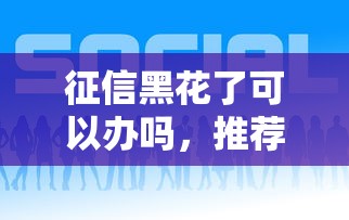 征信黑花了可以办吗，推荐五个平台好借钱