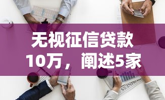 无视征信贷款10万，阐述5家714必下口子2025