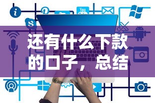 还有什么下款的口子，总结五个现在贷款平台好用