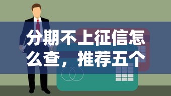 分期不上征信怎么查，推荐五个小额贷款平台排名不分先后