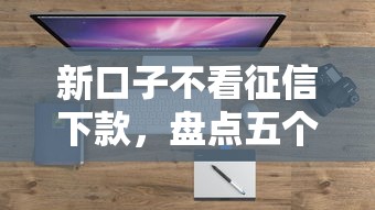 新口子不看征信下款，盘点五个借钱大平台