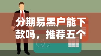 分期易黑户能下款吗，推荐五个当前有逾期可以在借款平台借钱