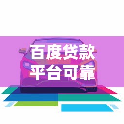 百度贷款平台可靠吗，梳理5个汽车抵押贷款平台好