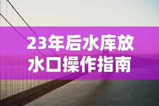 23年后水库放水口操作指南