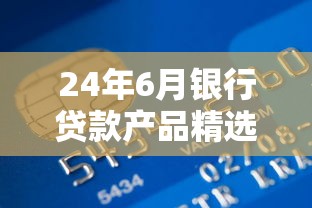 24年6月银行贷款产品精选指南